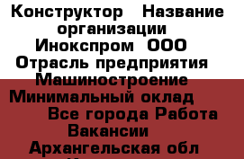 Конструктор › Название организации ­ Инокспром, ООО › Отрасль предприятия ­ Машиностроение › Минимальный оклад ­ 30 000 - Все города Работа » Вакансии   . Архангельская обл.,Коряжма г.